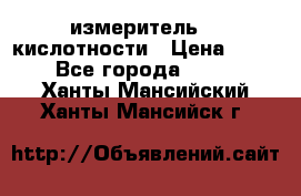 измеритель    кислотности › Цена ­ 380 - Все города  »    . Ханты-Мансийский,Ханты-Мансийск г.